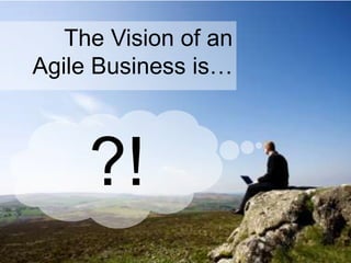 The Vision of an
Agile Business is…
?!
 