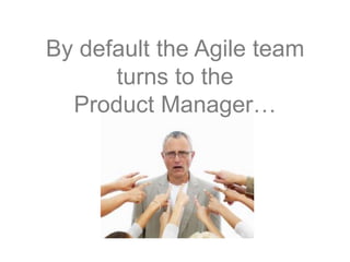 By default the Agile team
turns to the
Product Manager…
 