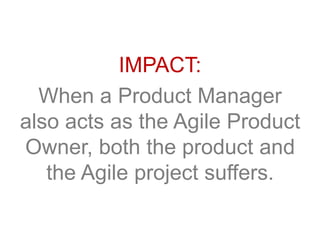 IMPACT:
When a Product Manager
also acts as the Agile Product
Owner, both the product and
the Agile project suffers.
 