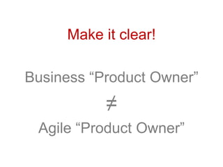 Make it clear!
Business “Product Owner”
≠
Agile “Product Owner”
 