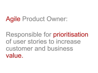 Agile Product Owner:
Responsible for prioritisation
of user stories to increase
customer and business
value.
 