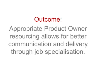 Outcome:
Appropriate Product Owner
resourcing allows for better
communication and delivery
through job specialisation.
 