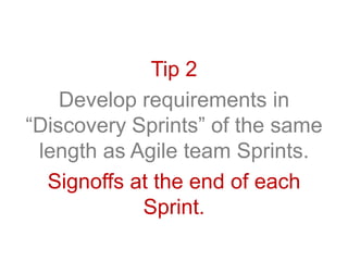 Tip 2
Develop requirements in
“Discovery Sprints” of the same
length as Agile team Sprints.
Signoffs at the end of each
Sprint.
 