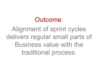 Outcome:
Alignment of sprint cycles
delivers regular small parts of
Business value with the
traditional process.
 