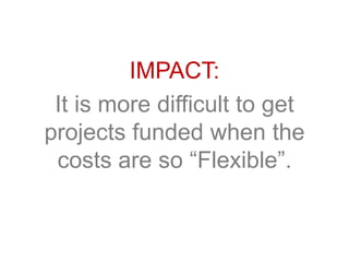 IMPACT:
It is more difficult to get
projects funded when the
costs are so “Flexible”.
 