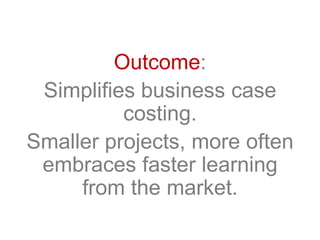 Outcome:
Simplifies business case
costing.
Smaller projects, more often
embraces faster learning
from the market.
 