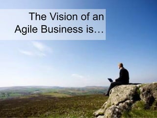 The Vision of an
Agile Business is…
 