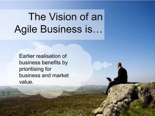The Vision of an
Agile Business is…
Earlier realisation of
business benefits by
prioritising for
business and market
value.
 