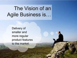 The Vision of an
Agile Business is…
Delivery of
smaller and
more regular
product features
to the market.
 
