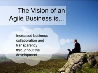 The Vision of an
Agile Business is…
Increased business
collaboration and
transparency
throughout the
development.
 