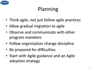 Planning
• Think agile, not just follow agile practices
• Allow gradual migration to agile
• Observe and communicate with other
program members
• Follow organization change discipline
• Be prepared for difficulties
• Start with Agile guidance and an Agile
adoption strategy
31
 