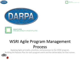 WSRI	
  Agile	
  Program	
  Management	
  
Process	
  
Applying	
  Agile	
  principles,	
  prac8ces,	
  and	
  processes	
  to	
  the	
  CODE	
  program.	
  
Building	
  the	
  Release	
  Plan	
  for	
  each	
  program	
  event	
  and	
  the	
  deliverables	
  for	
  that	
  review.	
  
 