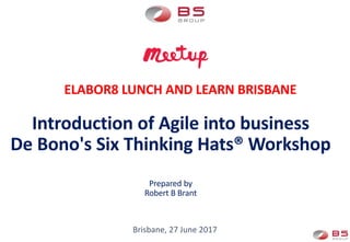 Introduction of Agile into business
De Bono's Six Thinking Hats® Workshop
Prepared by
Robert B Brant
Brisbane, 27 June 2017
ELABOR8 LUNCH AND LEARN BRISBANE
 