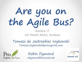 Are you on
the Agile Bus?
            Kariera IT
      10 March 2012, Krakow

Tomasz de Jastrzebiec Wykowski
   Tomasz.Wykowski@procognita.com


         Robin Dymond
        rdymond@innovel.net
 