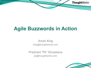Agile Buzzwords in Action Aman King king@thoughtworks.com Prashant “Pk” Srivastava pk@thoughtworks.com 