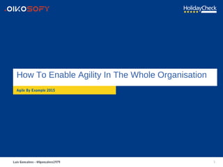 1
Agile By Example 2015
How To Enable Agility In The Whole Organisation
Luis Goncalves - @lgoncalves1979
 