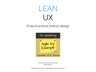 LEAN
UX
Cross-functional product design
Frederik Vannieuwenhuyse
@vfrederik
https://technology1unplugged.wordpress.com/
 