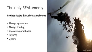 The only REAL enemy
Project Scope & Business problems
• Always against us
• Always too big
• Slips away and hides
• Returns
• Grows
World War Z ©
 