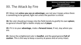 XII. The Attack by Fire
17. Move not unless you see an advantage; use not your troops unless there
is something to be gain...