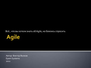 Всё , что вы хотели знать об Agile, но боялись спросить




Автор: Виктор Волков
Epam Systems
2012
 