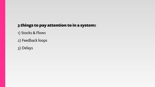 3 things to pay attention to in a system:
1) Stocks & Flows
2) Feedback loops
3) Delays
 