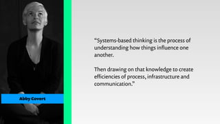 “Systems-based thinking is the process of
understanding how things inﬂuence one
another. 
!
Then drawing on that knowledge to create
eﬃciencies of process, infrastructure and
communication.”
Abby Covert
 