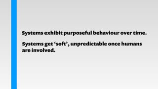 Systems exhibit purposeful behaviour over time.
Systems get ‘soft’, unpredictable once humans
are involved.
 