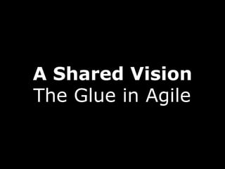 A Shared Vision
The Glue in Agile
 
