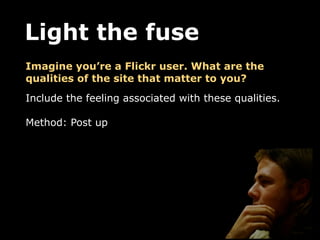 Light the fuse
Imagine you’re a Flickr user. What are the
qualities of the site that matter to you?
Include the feeling as...