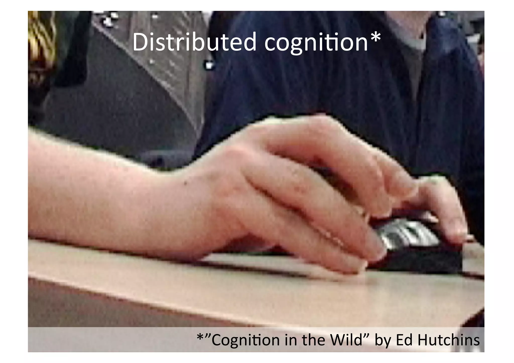 Distributed 
cogni;on* 
*”Cogni;on 
in 
the 
Wild” 
by 
Ed 
Hutchins 
 
