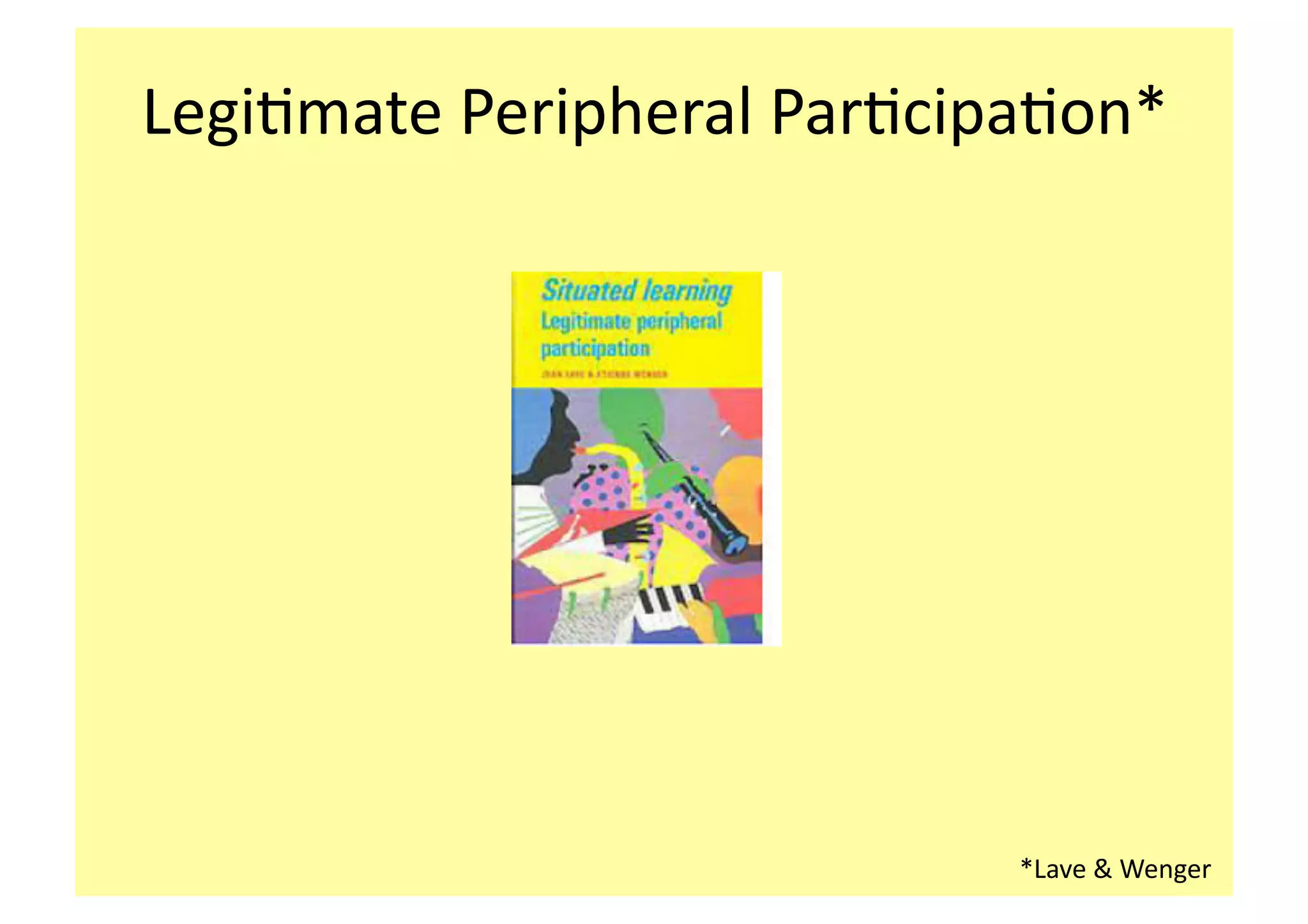 Legi;mate 
Peripheral 
Par;cipa;on* 
*Lave 
& 
Wenger 
 