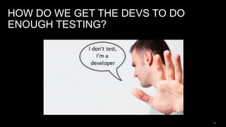 HOW DO WE GET THE DEVS TO DO
ENOUGH TESTING?
11
 
