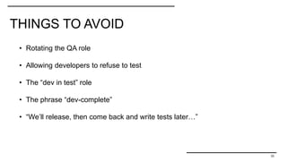 THINGS TO AVOID
33
• Rotating the QA role
• Allowing developers to refuse to test
• The “dev in test” role
• The phrase “dev-complete”
• “We’ll release, then come back and write tests later…”
 