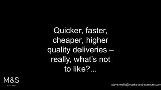 36
Quicker, faster,
cheaper, higher
quality deliveries –
really, what’s not
to like?...
steve.wells@marks-and-spencer.com
 