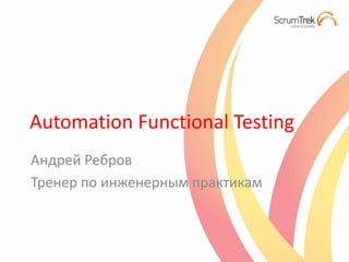 Automation Functional Testing
Андрей Ребров
Тренер по инженерным практикам
 