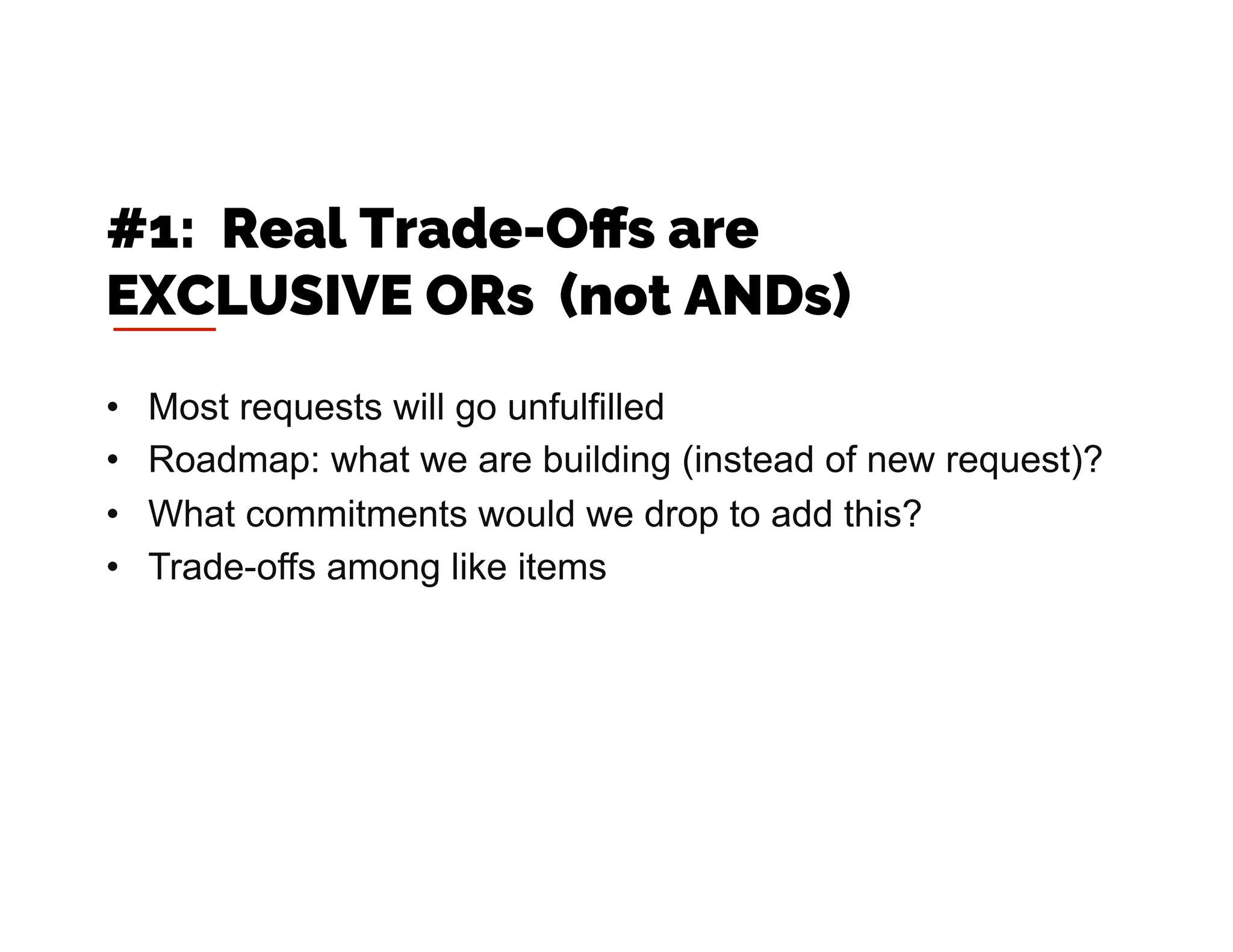 •  Most requests will go unfulfilled
•  Roadmap: what we are building (instead of new request)?
•  What commitments would we drop to add this?
•  Trade-offs among like items
#1: Real Trade-Oﬀs are
EXCLUSIVE ORs (not ANDs)
 