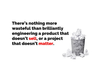 There’s nothing more
wasteful than brilliantly
engineering a product that
doesn’t sell, or a project
that doesn’t matter.

 