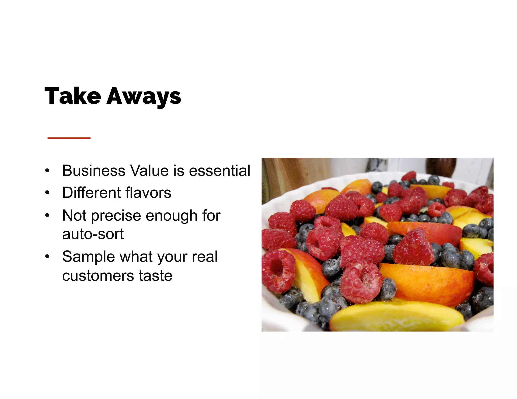 •  Business Value is essential
•  Different flavors
•  Not precise enough for
auto-sort
•  Sample what your real
customers taste
Take Aways
 