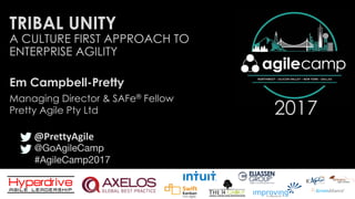 @GoAgileCamp
#AgileCamp2017
2017
TRIBAL UNITY
Em Campbell-Pretty
A CULTURE FIRST APPROACH TO
ENTERPRISE AGILITY
@PrettyAgile
Managing Director & SAFe® Fellow
Pretty Agile Pty Ltd
 