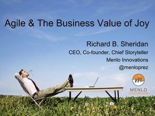 Agile & The Business Value of Joy
Richard B. Sheridan
CEO, Co-founder, Chief Storyteller
Menlo Innovations
@menloprez
 