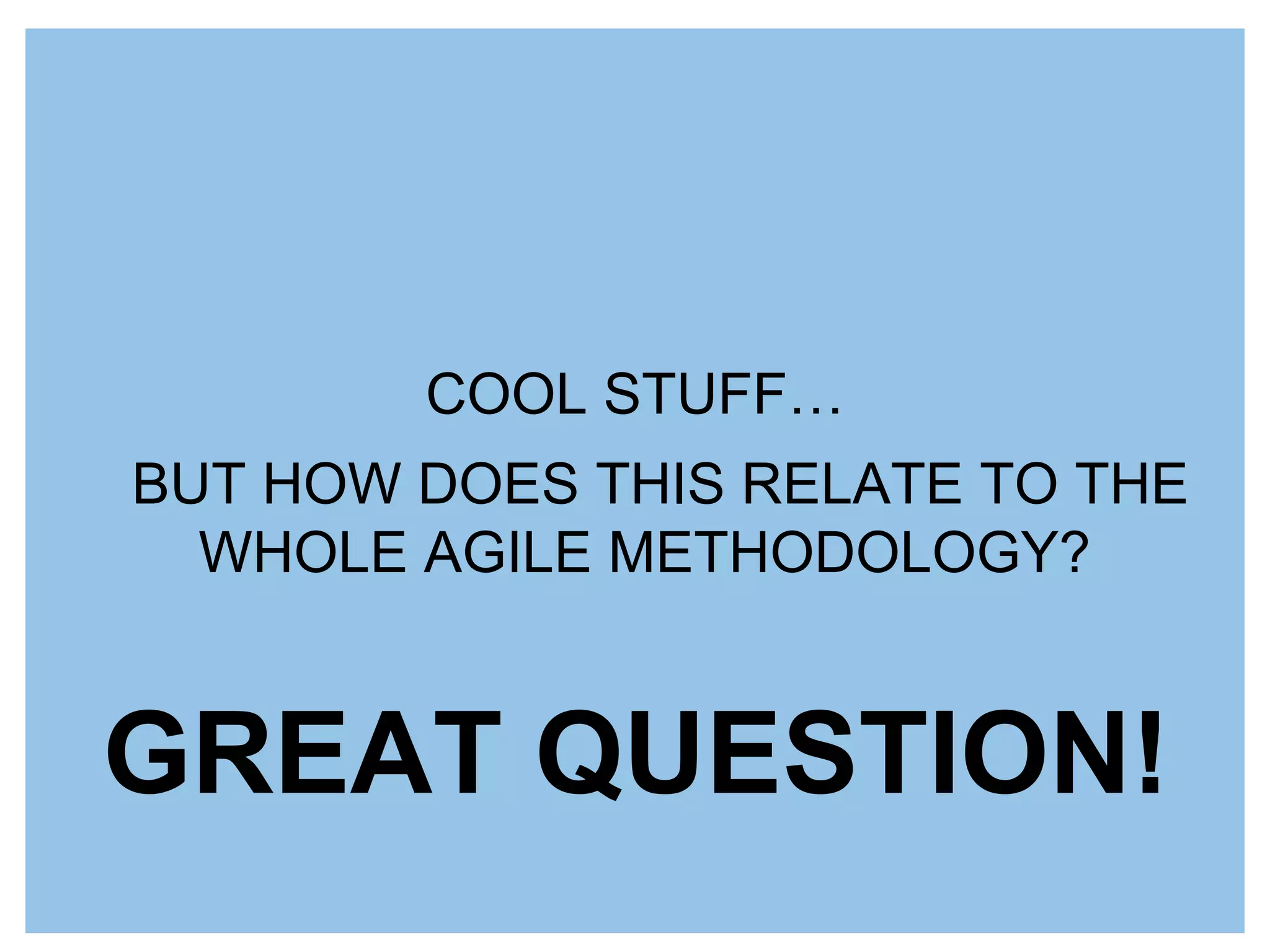 BUT HOW DOES THIS RELATE TO THE
WHOLE AGILE METHODOLOGY?
COOL STUFF…
GREAT QUESTION!
 