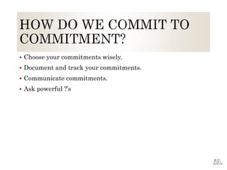  Choose your commitments wisely.
 Document and track your commitments.
 Communicate commitments.
 Ask powerful ?’s
 