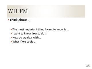 WII-FM
Think about …
 The most important thing I want to know is …
 I want to know how to do …
 How do we deal with …
 What if we could …
 
