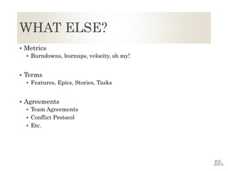 WHAT ELSE?
 Metrics
 Burndowns, burnups, velocity, oh my!
 Terms
 Features, Epics, Stories, Tasks
 Agreements
 Team Agreements
 Conflict Protocol
 Etc.
 