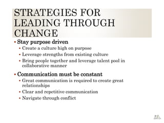  Stay purpose driven
 Create a culture high on purpose
 Leverage strengths from existing culture
 Bring people together and leverage talent pool in
collaborative manner
 Communication must be constant
 Great communication is required to create great
relationships
 Clear and repetitive communication
 Navigate through conflict
 
