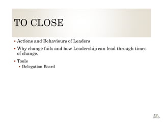  Actions and Behaviours of Leaders
 Why change fails and how Leadership can lead through times
of change.
 Tools
 Delegation Board
 