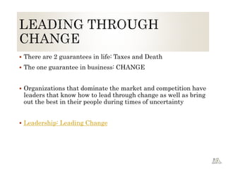  There are 2 guarantees in life: Taxes and Death
 The one guarantee in business: CHANGE
 Organizations that dominate the market and competition have
leaders that know how to lead through change as well as bring
out the best in their people during times of uncertainty
 Leadership: Leading Change
 