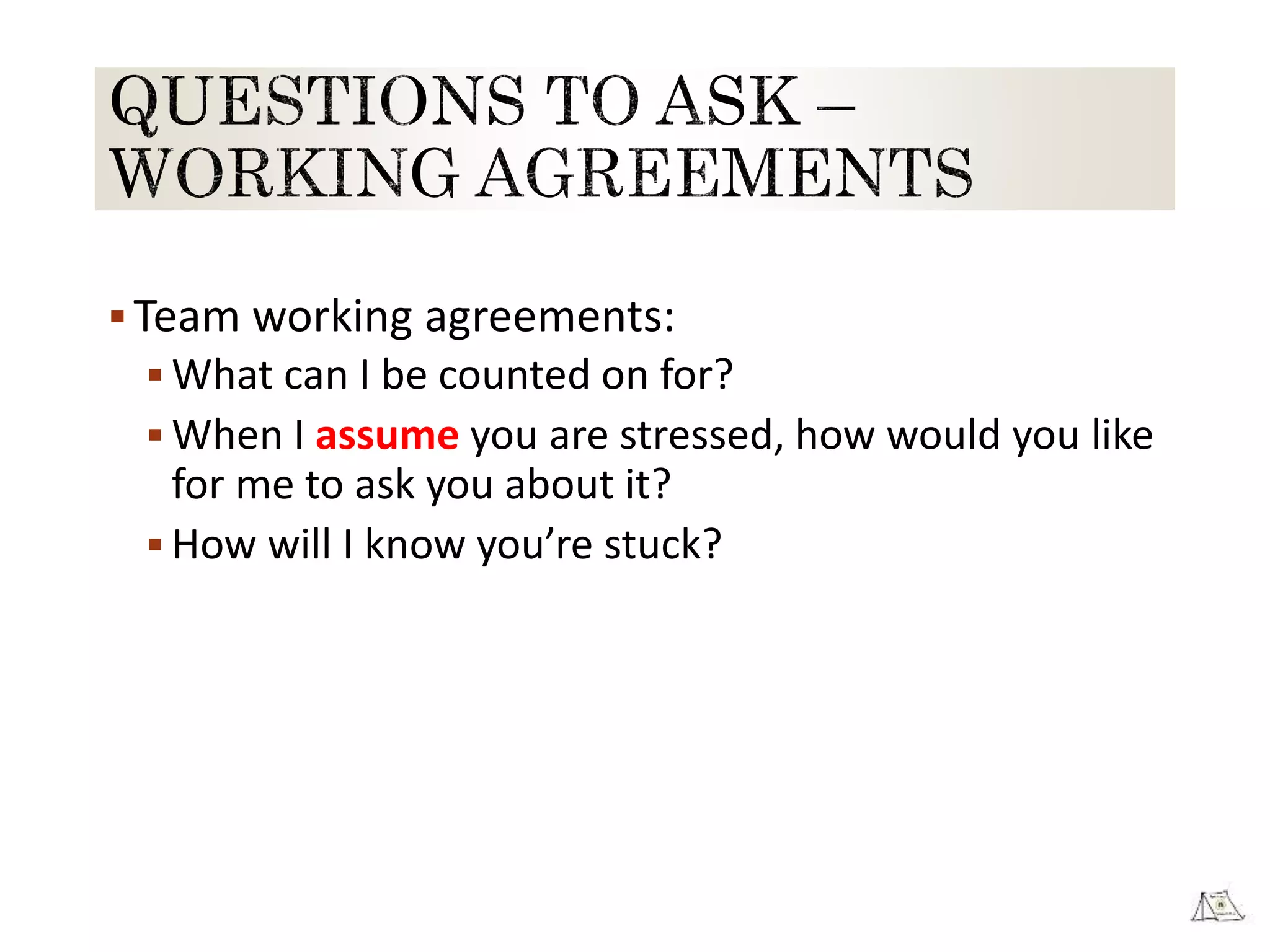 Team working agreements:
 What can I be counted on for?
 When I assume you are stressed, how would you like
for me to ask you about it?
 How will I know you’re stuck?
 