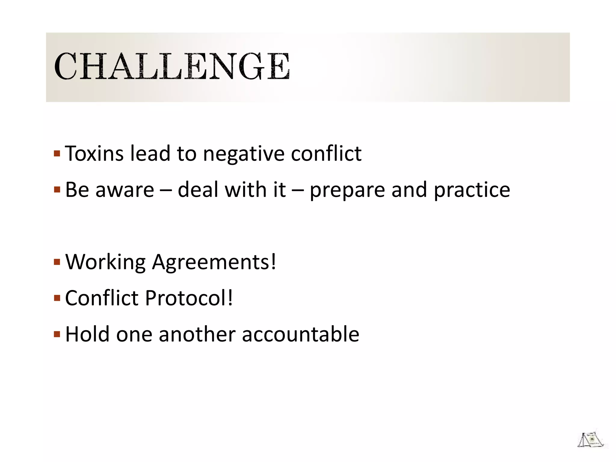 Toxins lead to negative conflict
Be aware – deal with it – prepare and practice
Working Agreements!
Conflict Protocol!
Hold one another accountable
 