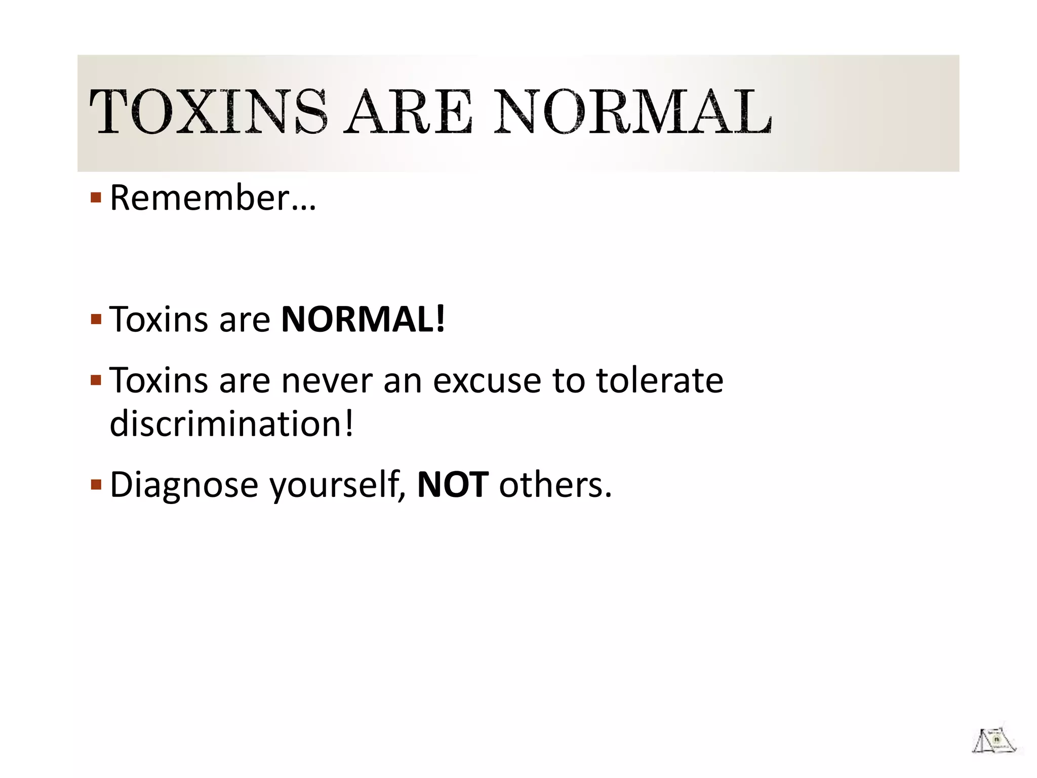 Remember…
Toxins are NORMAL!
Toxins are never an excuse to tolerate
discrimination!
Diagnose yourself, NOT others.
 